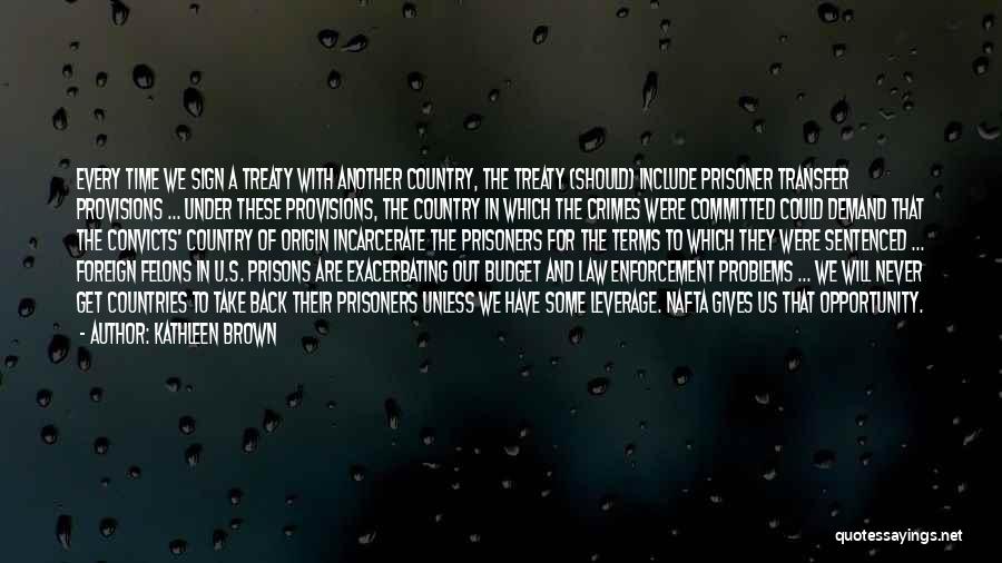 Kathleen Brown Quotes: Every Time We Sign A Treaty With Another Country, The Treaty (should) Include Prisoner Transfer Provisions ... Under These Provisions,