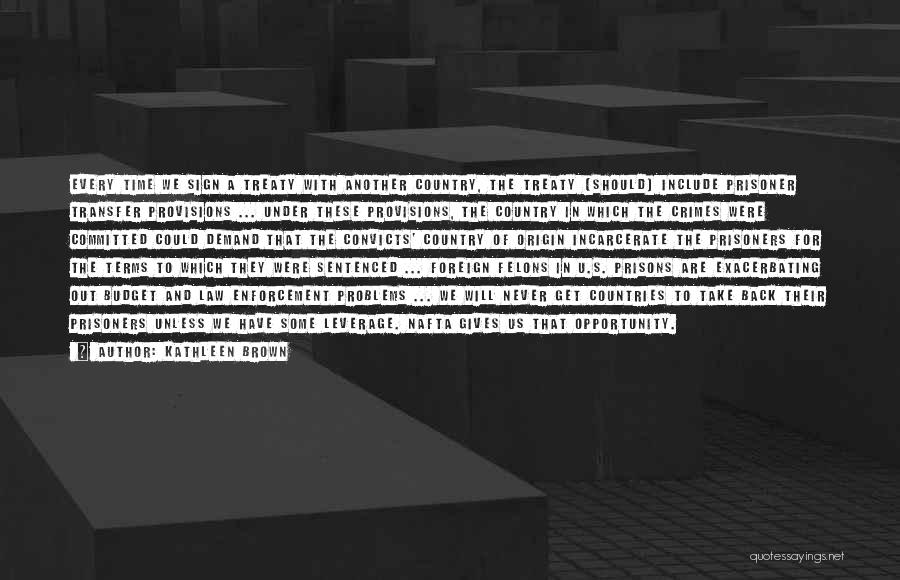 Kathleen Brown Quotes: Every Time We Sign A Treaty With Another Country, The Treaty (should) Include Prisoner Transfer Provisions ... Under These Provisions,