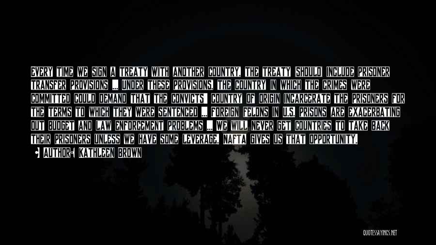 Kathleen Brown Quotes: Every Time We Sign A Treaty With Another Country, The Treaty (should) Include Prisoner Transfer Provisions ... Under These Provisions,
