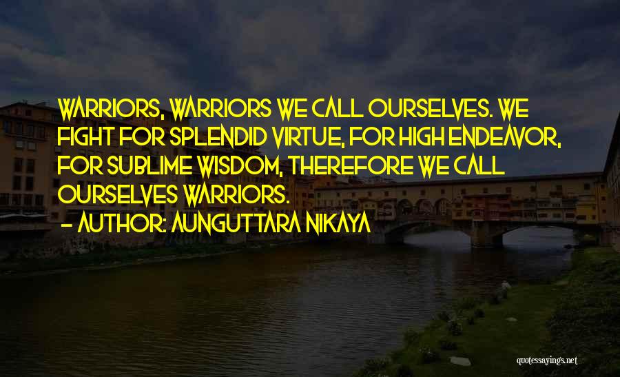 Aunguttara Nikaya Quotes: Warriors, Warriors We Call Ourselves. We Fight For Splendid Virtue, For High Endeavor, For Sublime Wisdom, Therefore We Call Ourselves