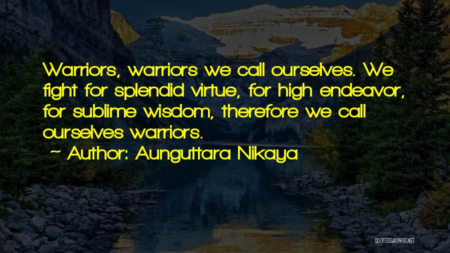 Aunguttara Nikaya Quotes: Warriors, Warriors We Call Ourselves. We Fight For Splendid Virtue, For High Endeavor, For Sublime Wisdom, Therefore We Call Ourselves