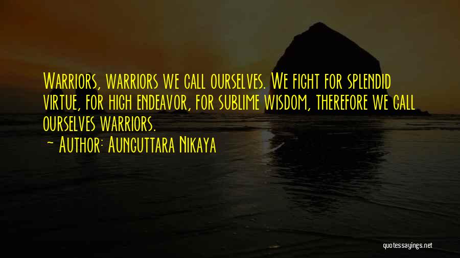Aunguttara Nikaya Quotes: Warriors, Warriors We Call Ourselves. We Fight For Splendid Virtue, For High Endeavor, For Sublime Wisdom, Therefore We Call Ourselves