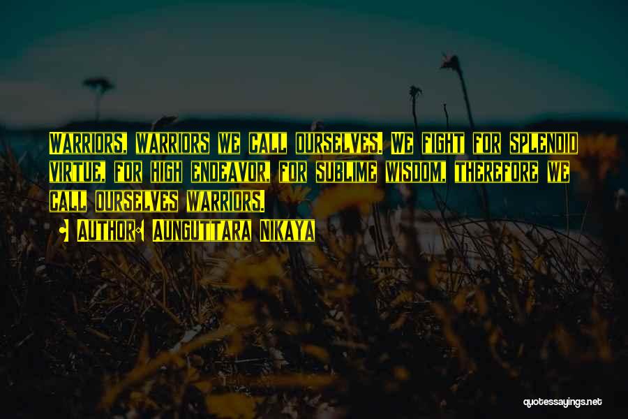 Aunguttara Nikaya Quotes: Warriors, Warriors We Call Ourselves. We Fight For Splendid Virtue, For High Endeavor, For Sublime Wisdom, Therefore We Call Ourselves