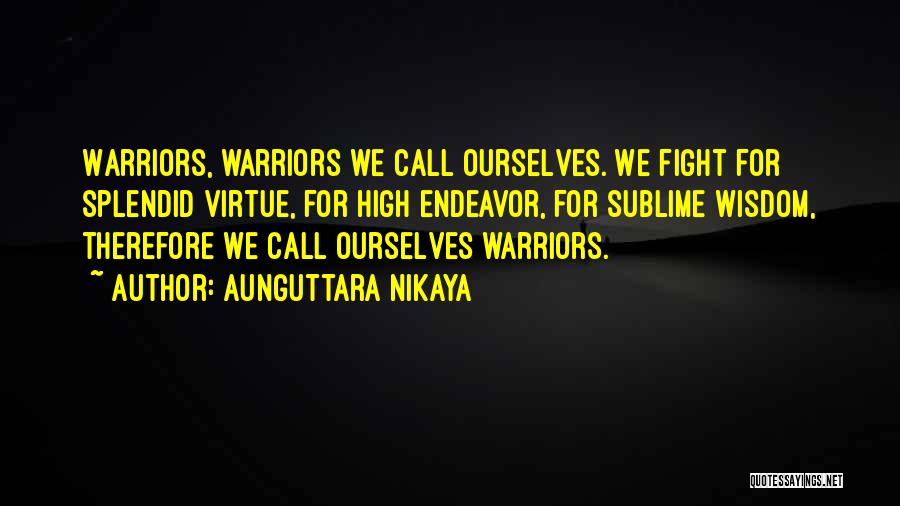 Aunguttara Nikaya Quotes: Warriors, Warriors We Call Ourselves. We Fight For Splendid Virtue, For High Endeavor, For Sublime Wisdom, Therefore We Call Ourselves