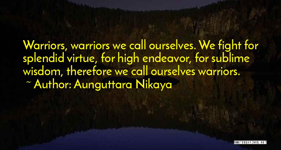 Aunguttara Nikaya Quotes: Warriors, Warriors We Call Ourselves. We Fight For Splendid Virtue, For High Endeavor, For Sublime Wisdom, Therefore We Call Ourselves