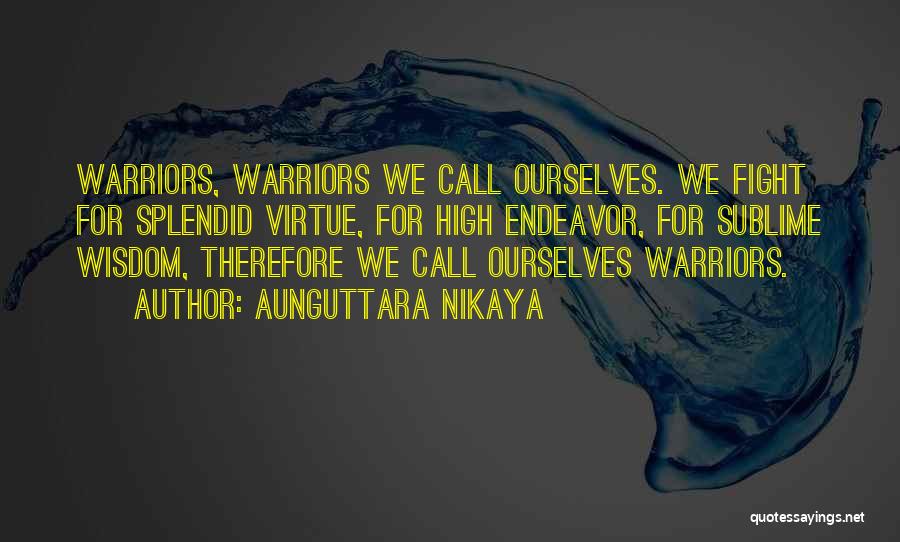 Aunguttara Nikaya Quotes: Warriors, Warriors We Call Ourselves. We Fight For Splendid Virtue, For High Endeavor, For Sublime Wisdom, Therefore We Call Ourselves