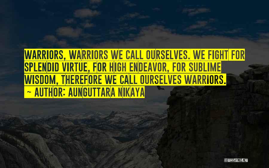 Aunguttara Nikaya Quotes: Warriors, Warriors We Call Ourselves. We Fight For Splendid Virtue, For High Endeavor, For Sublime Wisdom, Therefore We Call Ourselves