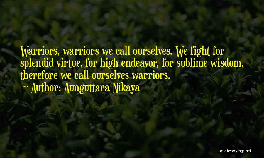 Aunguttara Nikaya Quotes: Warriors, Warriors We Call Ourselves. We Fight For Splendid Virtue, For High Endeavor, For Sublime Wisdom, Therefore We Call Ourselves