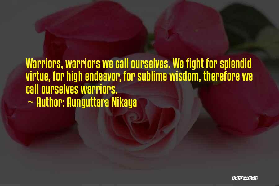 Aunguttara Nikaya Quotes: Warriors, Warriors We Call Ourselves. We Fight For Splendid Virtue, For High Endeavor, For Sublime Wisdom, Therefore We Call Ourselves