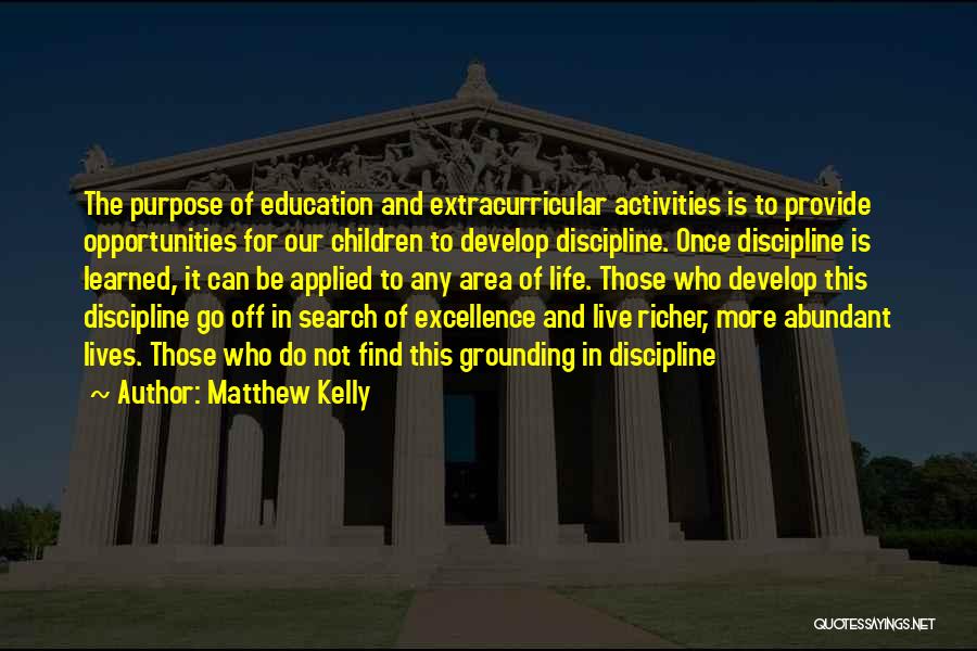 Matthew Kelly Quotes: The Purpose Of Education And Extracurricular Activities Is To Provide Opportunities For Our Children To Develop Discipline. Once Discipline Is