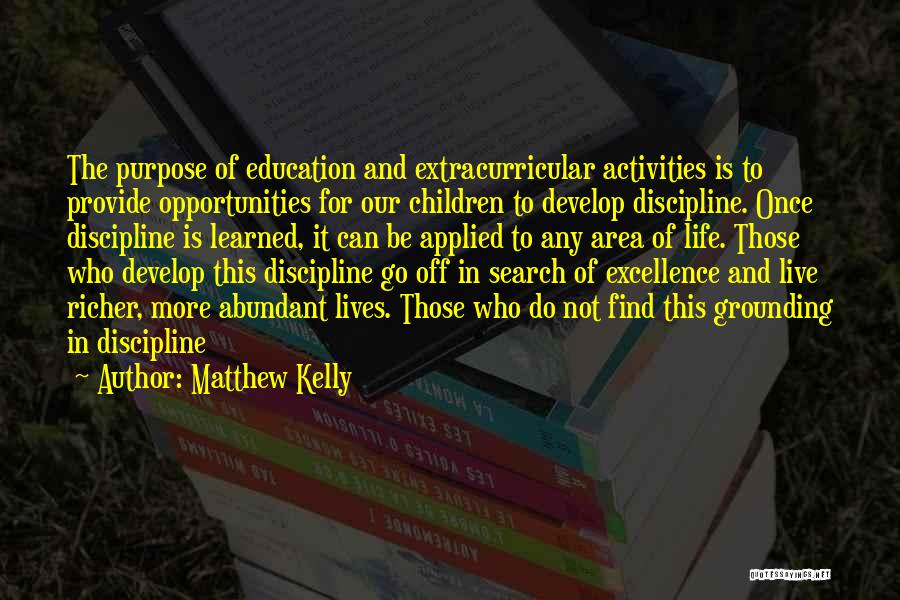 Matthew Kelly Quotes: The Purpose Of Education And Extracurricular Activities Is To Provide Opportunities For Our Children To Develop Discipline. Once Discipline Is