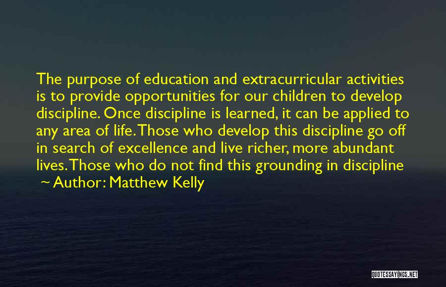 Matthew Kelly Quotes: The Purpose Of Education And Extracurricular Activities Is To Provide Opportunities For Our Children To Develop Discipline. Once Discipline Is
