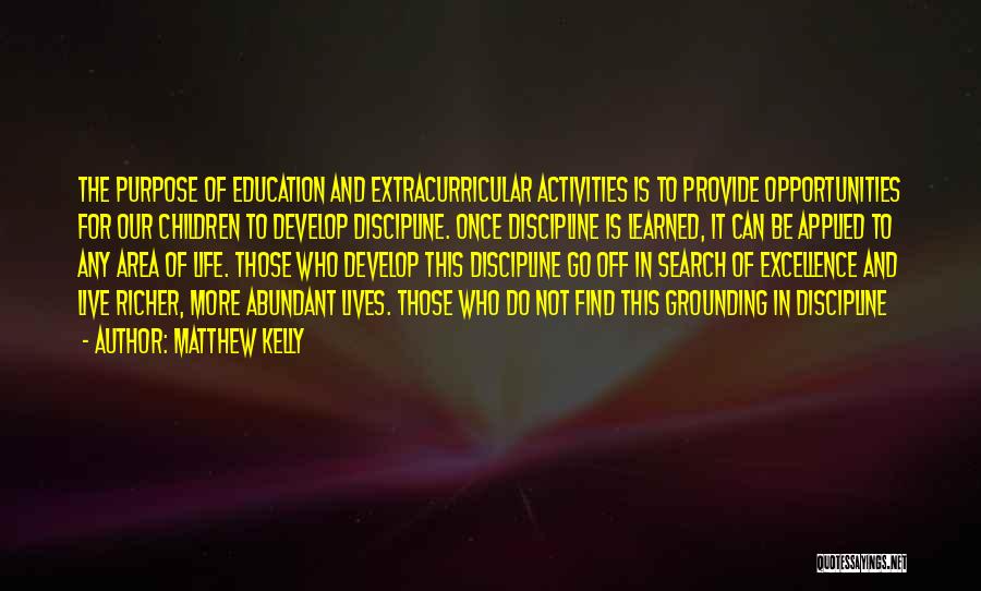 Matthew Kelly Quotes: The Purpose Of Education And Extracurricular Activities Is To Provide Opportunities For Our Children To Develop Discipline. Once Discipline Is