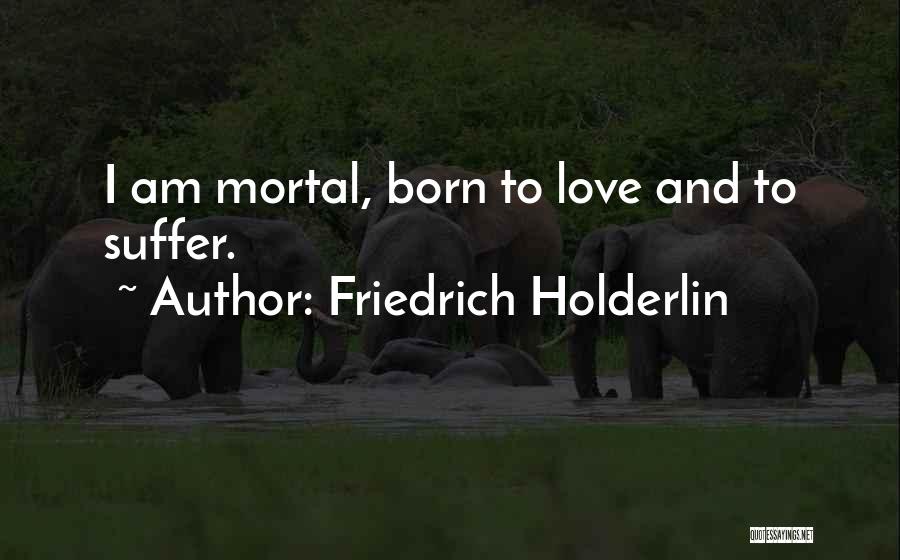 Friedrich Holderlin Quotes: I Am Mortal, Born To Love And To Suffer.