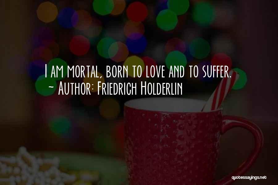 Friedrich Holderlin Quotes: I Am Mortal, Born To Love And To Suffer.