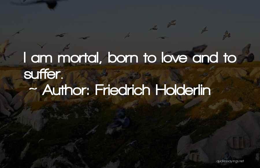 Friedrich Holderlin Quotes: I Am Mortal, Born To Love And To Suffer.