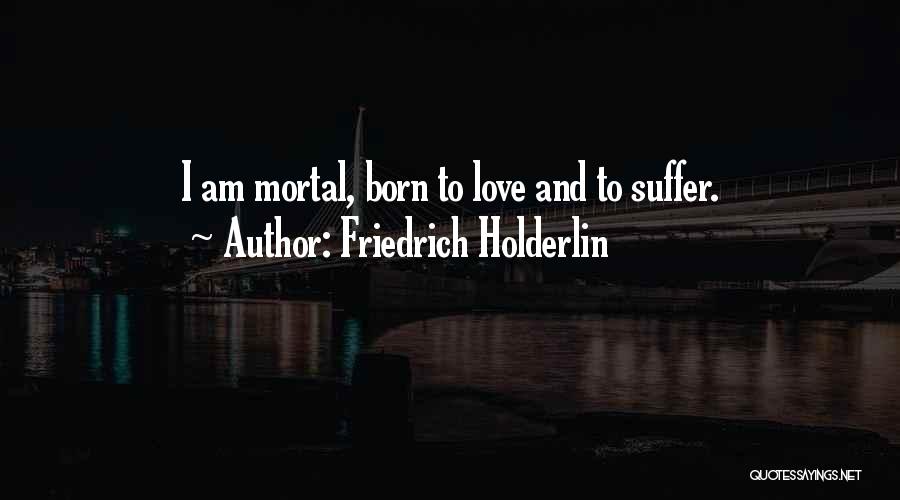 Friedrich Holderlin Quotes: I Am Mortal, Born To Love And To Suffer.