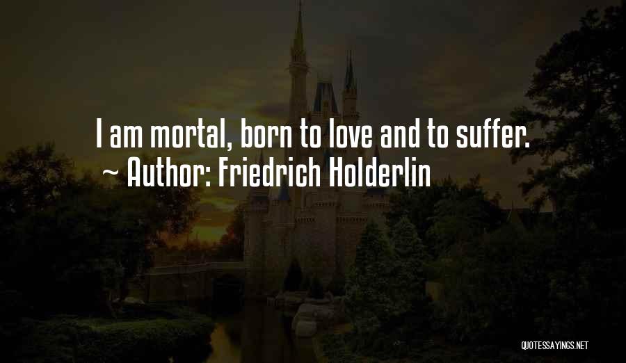 Friedrich Holderlin Quotes: I Am Mortal, Born To Love And To Suffer.