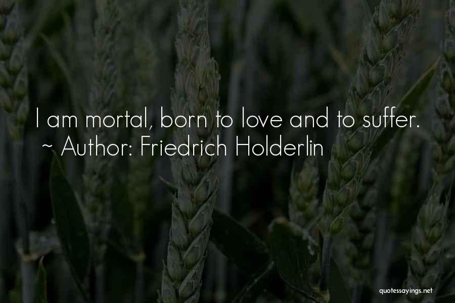 Friedrich Holderlin Quotes: I Am Mortal, Born To Love And To Suffer.