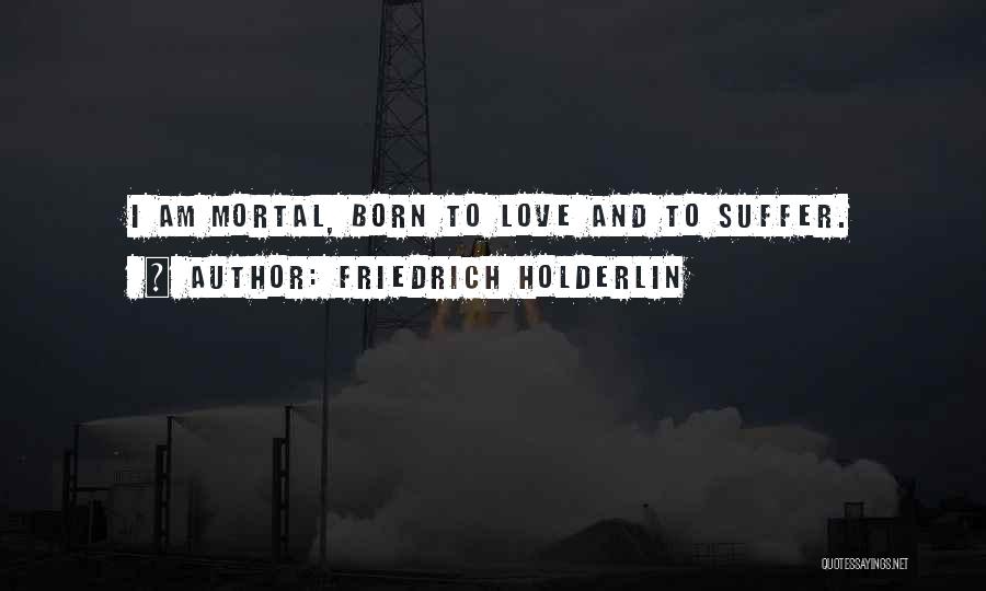 Friedrich Holderlin Quotes: I Am Mortal, Born To Love And To Suffer.