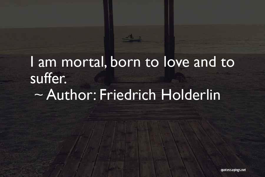 Friedrich Holderlin Quotes: I Am Mortal, Born To Love And To Suffer.