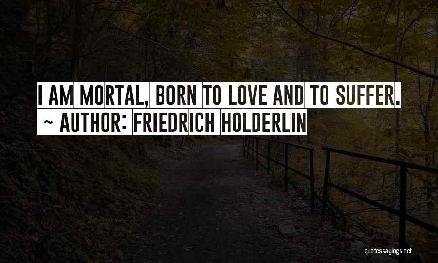 Friedrich Holderlin Quotes: I Am Mortal, Born To Love And To Suffer.