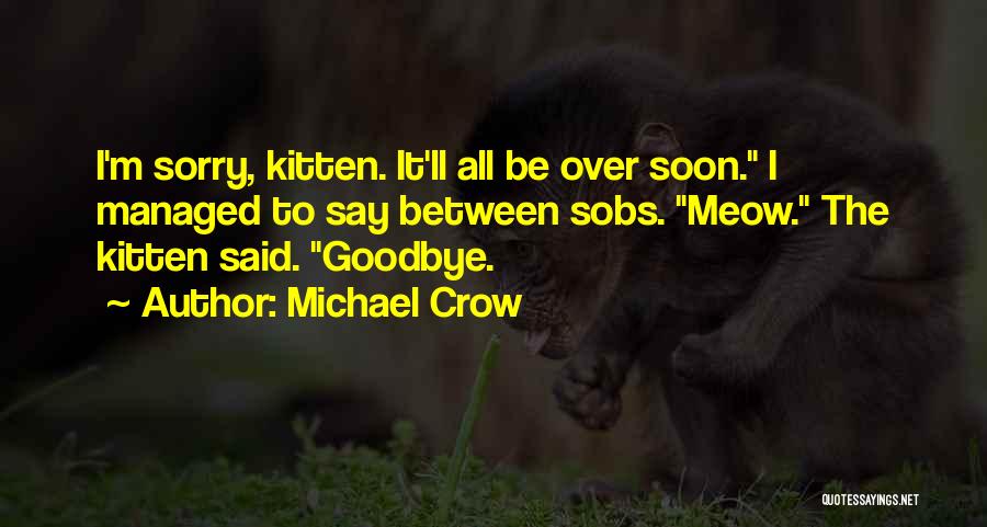 Michael Crow Quotes: I'm Sorry, Kitten. It'll All Be Over Soon. I Managed To Say Between Sobs. Meow. The Kitten Said. Goodbye.