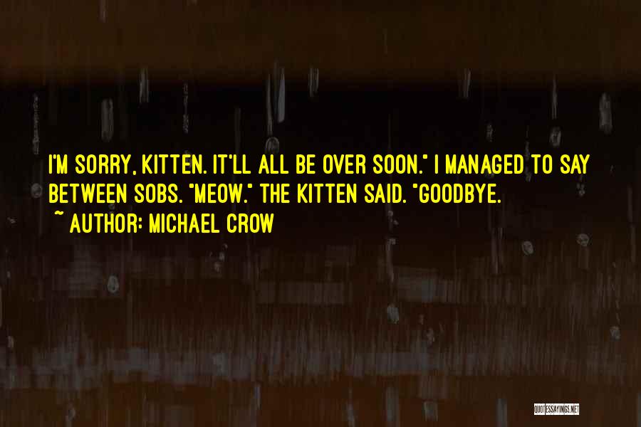 Michael Crow Quotes: I'm Sorry, Kitten. It'll All Be Over Soon. I Managed To Say Between Sobs. Meow. The Kitten Said. Goodbye.