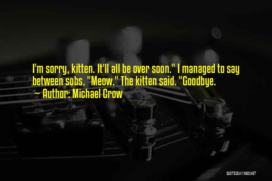 Michael Crow Quotes: I'm Sorry, Kitten. It'll All Be Over Soon. I Managed To Say Between Sobs. Meow. The Kitten Said. Goodbye.