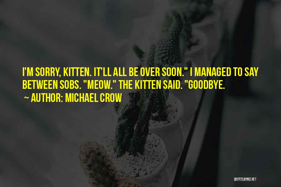 Michael Crow Quotes: I'm Sorry, Kitten. It'll All Be Over Soon. I Managed To Say Between Sobs. Meow. The Kitten Said. Goodbye.