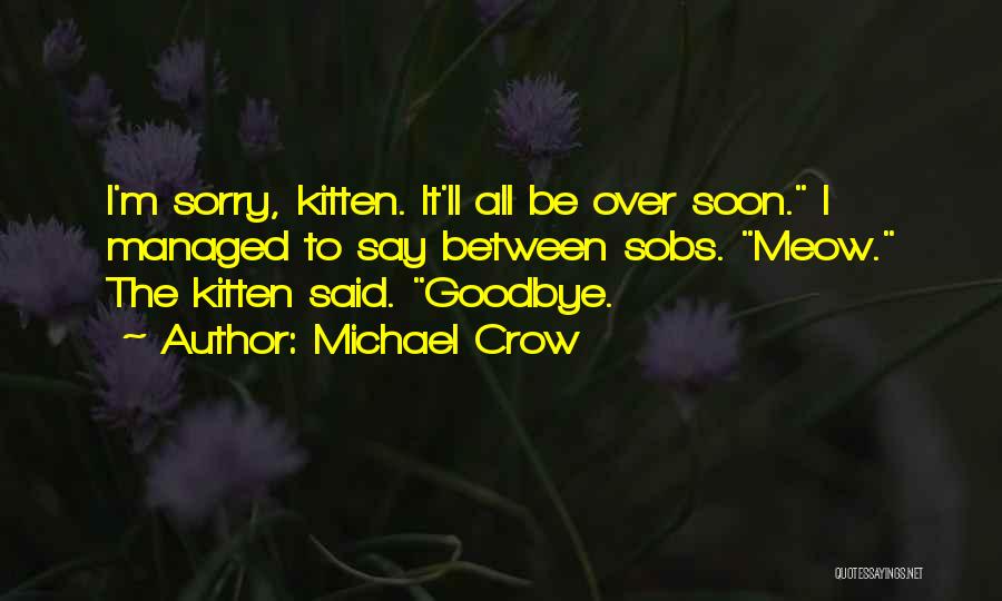 Michael Crow Quotes: I'm Sorry, Kitten. It'll All Be Over Soon. I Managed To Say Between Sobs. Meow. The Kitten Said. Goodbye.