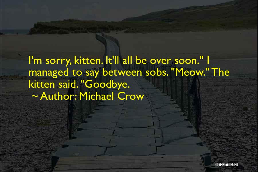 Michael Crow Quotes: I'm Sorry, Kitten. It'll All Be Over Soon. I Managed To Say Between Sobs. Meow. The Kitten Said. Goodbye.
