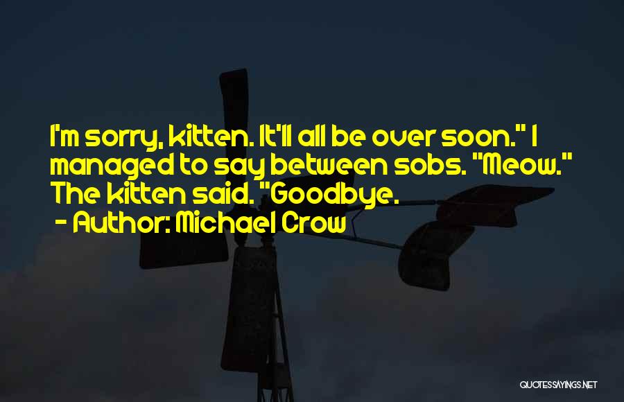 Michael Crow Quotes: I'm Sorry, Kitten. It'll All Be Over Soon. I Managed To Say Between Sobs. Meow. The Kitten Said. Goodbye.