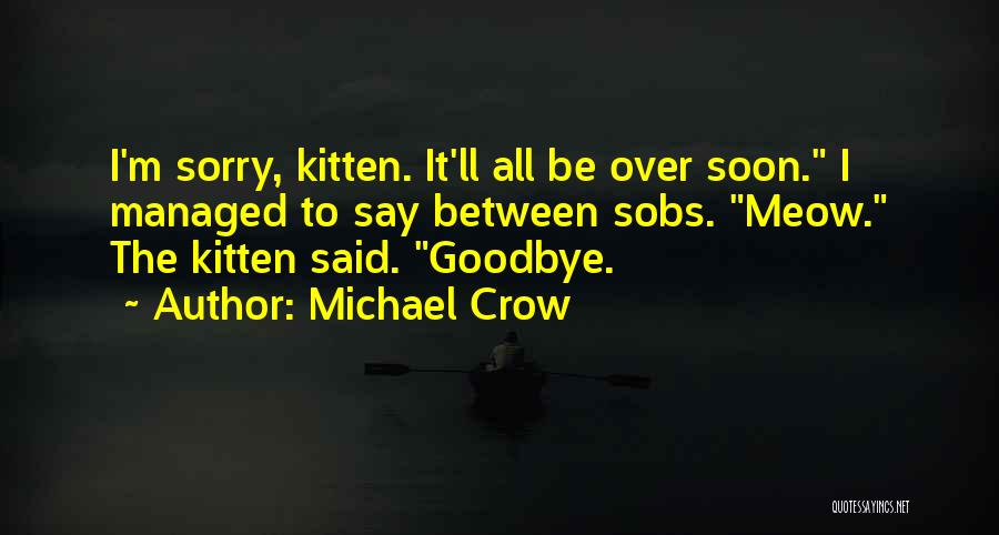 Michael Crow Quotes: I'm Sorry, Kitten. It'll All Be Over Soon. I Managed To Say Between Sobs. Meow. The Kitten Said. Goodbye.