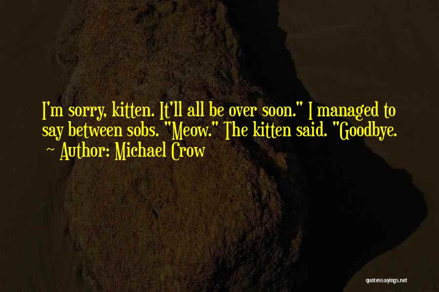 Michael Crow Quotes: I'm Sorry, Kitten. It'll All Be Over Soon. I Managed To Say Between Sobs. Meow. The Kitten Said. Goodbye.