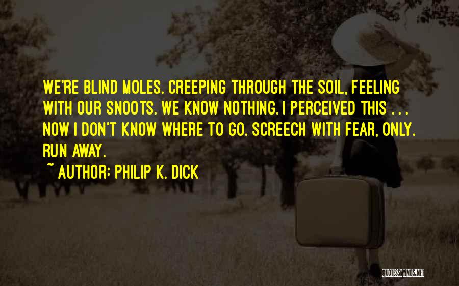 Philip K. Dick Quotes: We're Blind Moles. Creeping Through The Soil, Feeling With Our Snoots. We Know Nothing. I Perceived This . . .