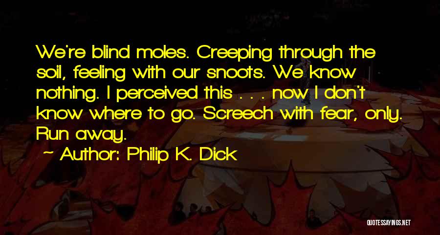 Philip K. Dick Quotes: We're Blind Moles. Creeping Through The Soil, Feeling With Our Snoots. We Know Nothing. I Perceived This . . .