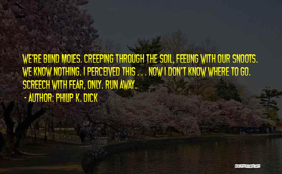 Philip K. Dick Quotes: We're Blind Moles. Creeping Through The Soil, Feeling With Our Snoots. We Know Nothing. I Perceived This . . .