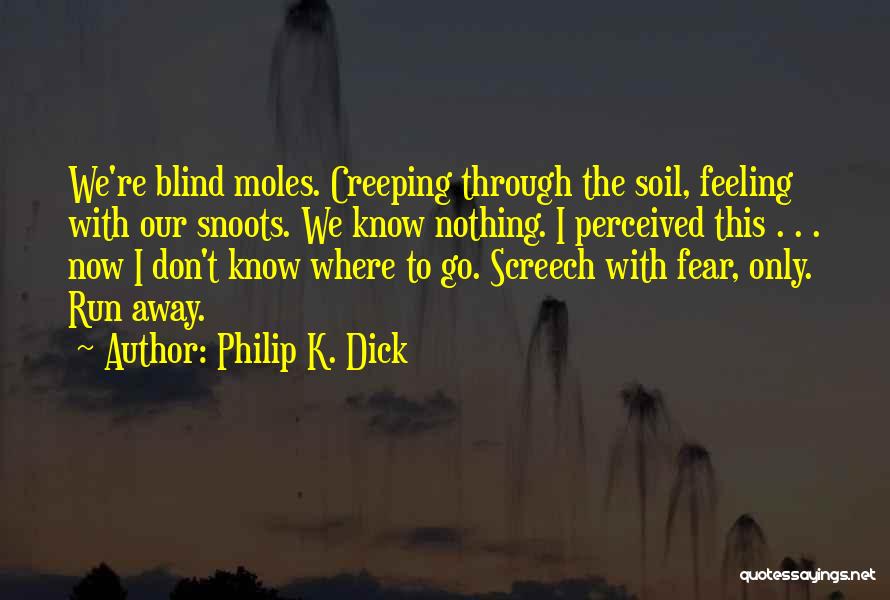 Philip K. Dick Quotes: We're Blind Moles. Creeping Through The Soil, Feeling With Our Snoots. We Know Nothing. I Perceived This . . .