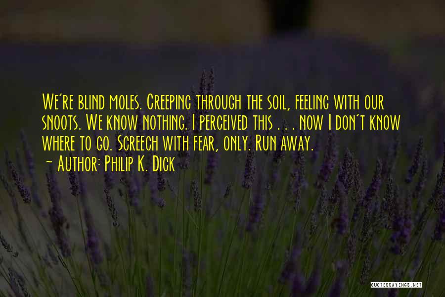 Philip K. Dick Quotes: We're Blind Moles. Creeping Through The Soil, Feeling With Our Snoots. We Know Nothing. I Perceived This . . .