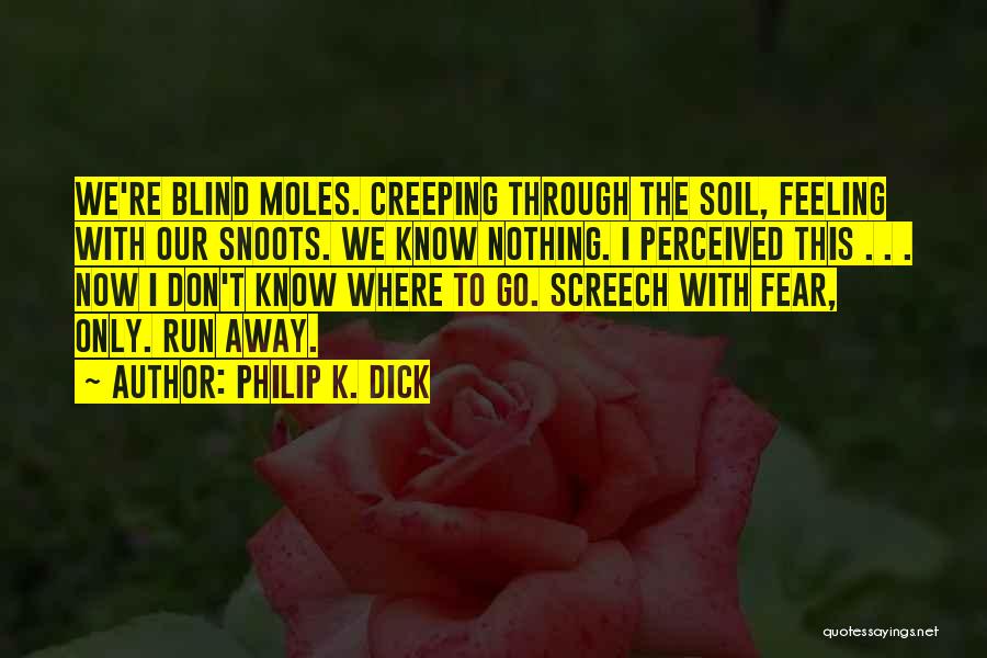 Philip K. Dick Quotes: We're Blind Moles. Creeping Through The Soil, Feeling With Our Snoots. We Know Nothing. I Perceived This . . .