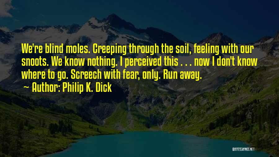 Philip K. Dick Quotes: We're Blind Moles. Creeping Through The Soil, Feeling With Our Snoots. We Know Nothing. I Perceived This . . .