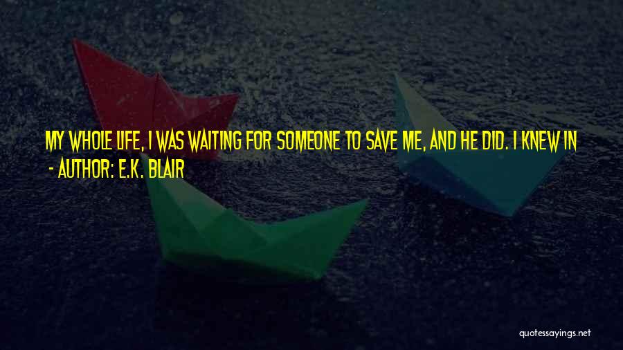 E.K. Blair Quotes: My Whole Life, I Was Waiting For Someone To Save Me, And He Did. I Knew In That Moment That