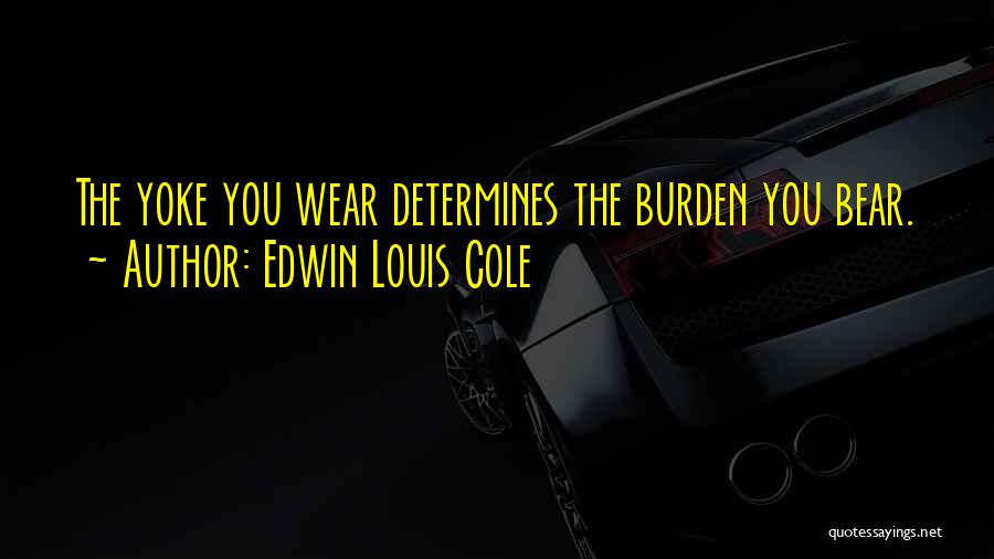 Edwin Louis Cole Quotes: The Yoke You Wear Determines The Burden You Bear.