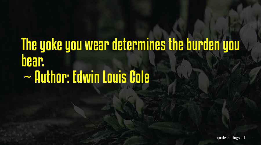 Edwin Louis Cole Quotes: The Yoke You Wear Determines The Burden You Bear.