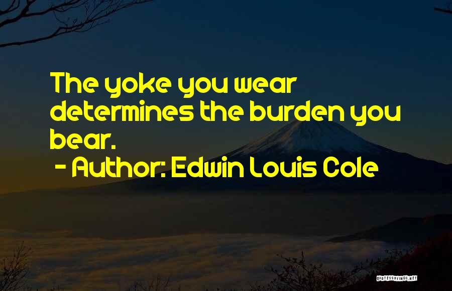 Edwin Louis Cole Quotes: The Yoke You Wear Determines The Burden You Bear.