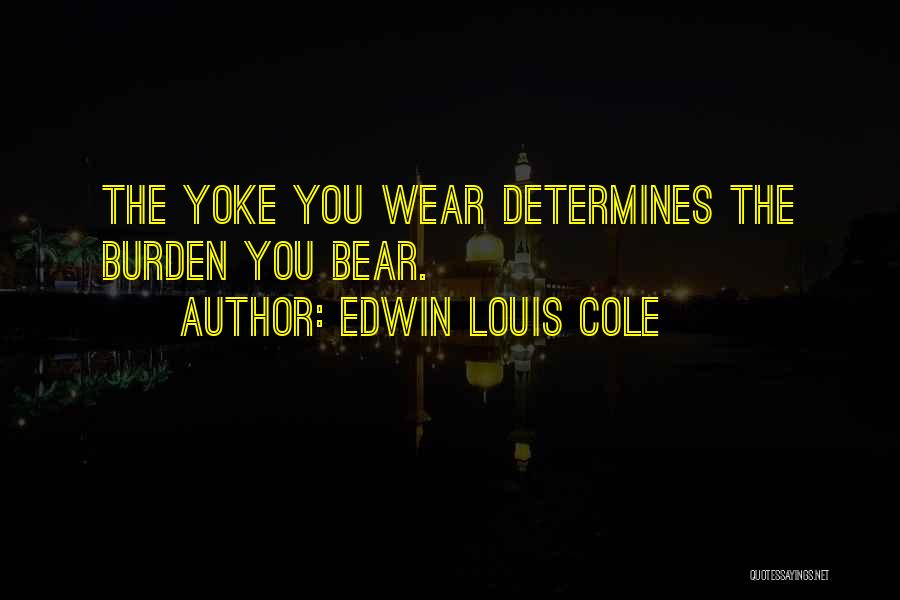 Edwin Louis Cole Quotes: The Yoke You Wear Determines The Burden You Bear.