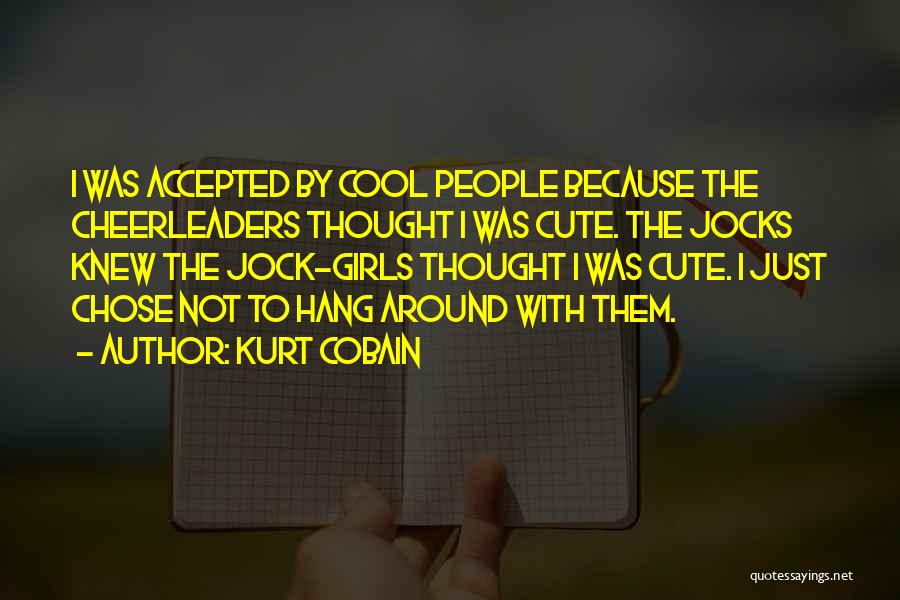 Kurt Cobain Quotes: I Was Accepted By Cool People Because The Cheerleaders Thought I Was Cute. The Jocks Knew The Jock-girls Thought I