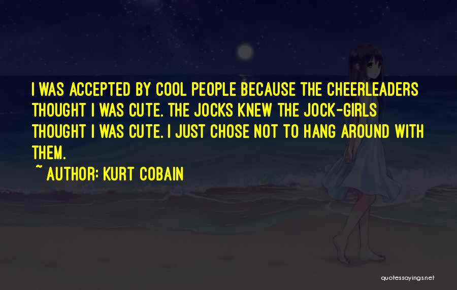 Kurt Cobain Quotes: I Was Accepted By Cool People Because The Cheerleaders Thought I Was Cute. The Jocks Knew The Jock-girls Thought I