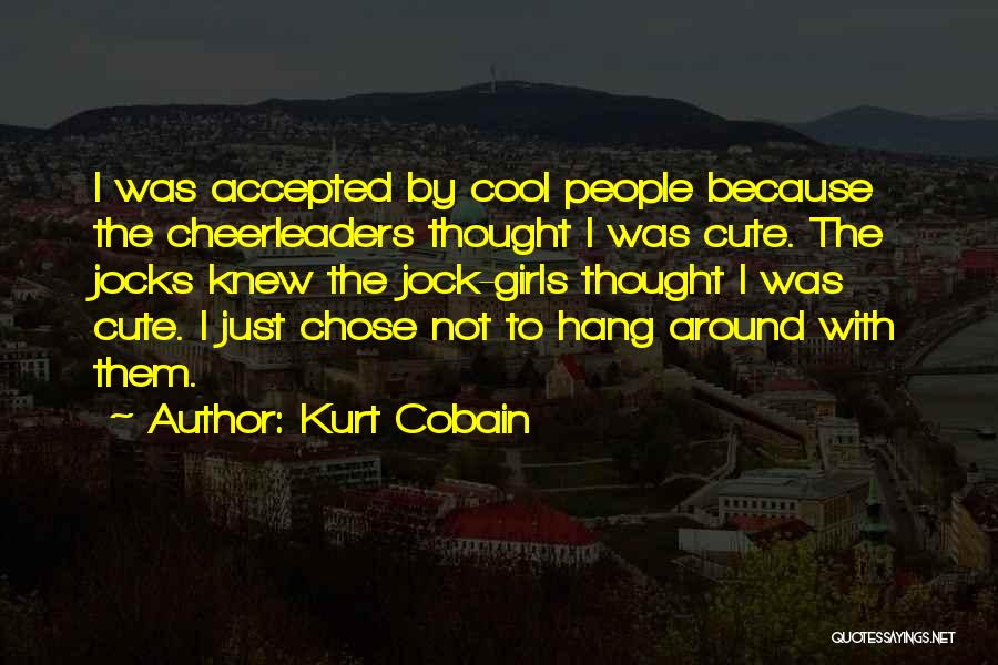 Kurt Cobain Quotes: I Was Accepted By Cool People Because The Cheerleaders Thought I Was Cute. The Jocks Knew The Jock-girls Thought I